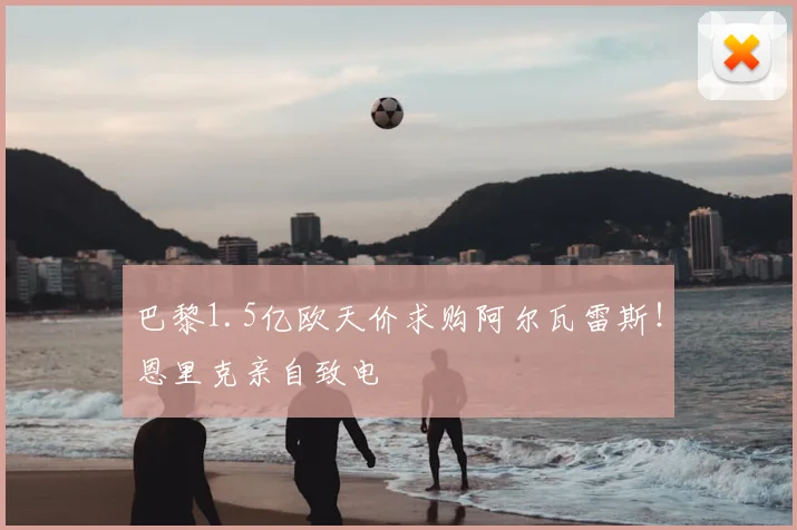 巴黎1.5亿欧天价求购阿尔瓦雷斯！恩里克亲自致电