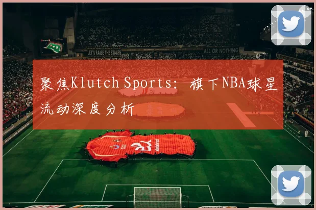 聚焦Klutch Sports：旗下NBA球星流动深度分析