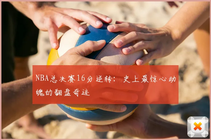 NBA总决赛16分逆转：史上最惊心动魄的翻盘奇迹