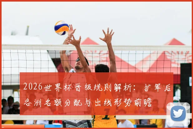 2026世界杯晋级规则解析：扩军后各洲名额分配与出线形势前瞻