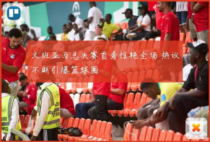 文班亚马总决赛首秀惊艳全场 热议不断引爆篮球圈
