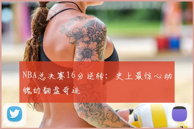 NBA总决赛16分逆转：史上最惊心动魄的翻盘奇迹