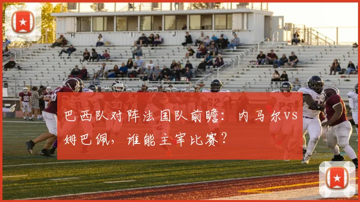 巴西队对阵法国队前瞻：内马尔vs姆巴佩，谁能主宰比赛？