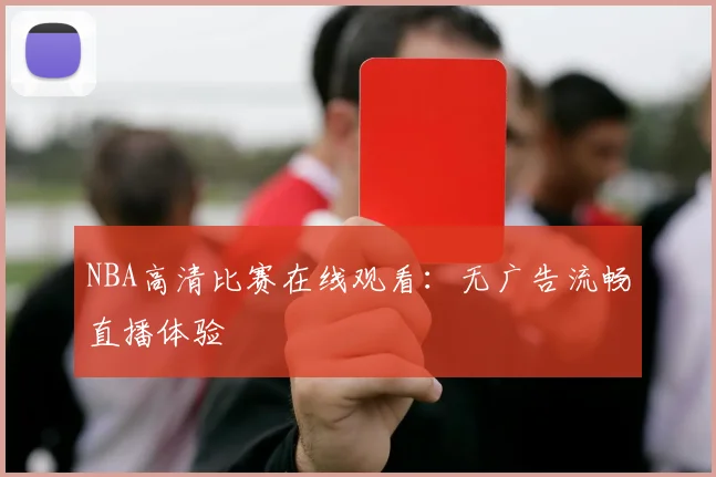NBA高清比赛在线观看：无广告流畅直播体验