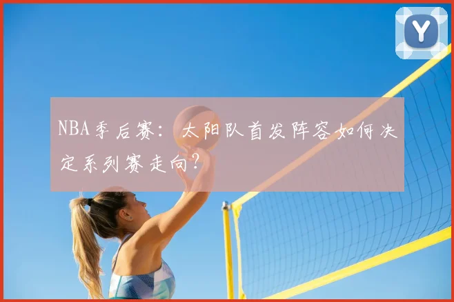 NBA季后赛：太阳队首发阵容如何决定系列赛走向？