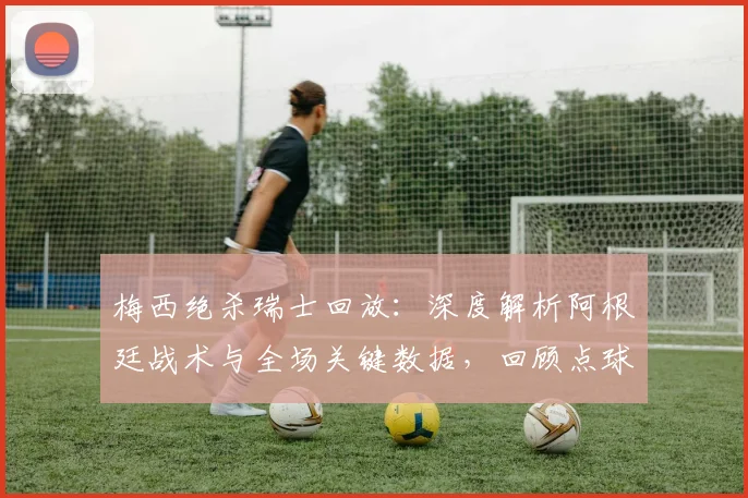 梅西绝杀瑞士回放：深度解析阿根廷战术与全场关键数据，回顾点球大战