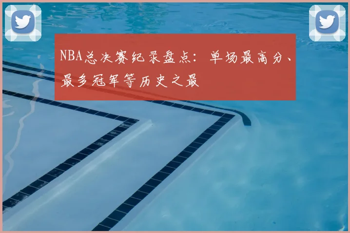 NBA总决赛纪录盘点：单场最高分、最多冠军等历史之最