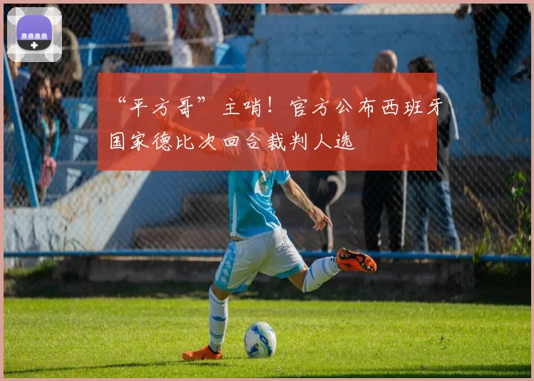 “平方哥”主哨！官方公布西班牙国家德比次回合裁判人选