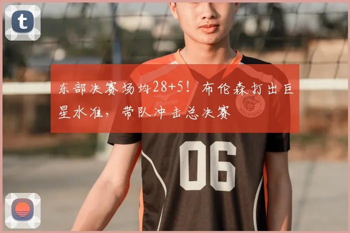 东部决赛场均28+5！布伦森打出巨星水准，带队冲击总决赛