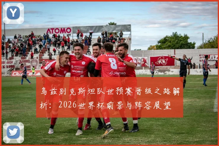 乌兹别克斯坦队世预赛晋级之路解析：2026世界杯前景与阵容展望