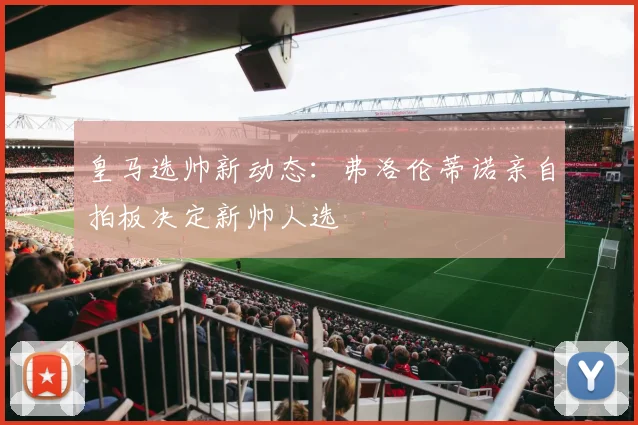 皇马选帅新动态：弗洛伦蒂诺亲自拍板决定新帅人选