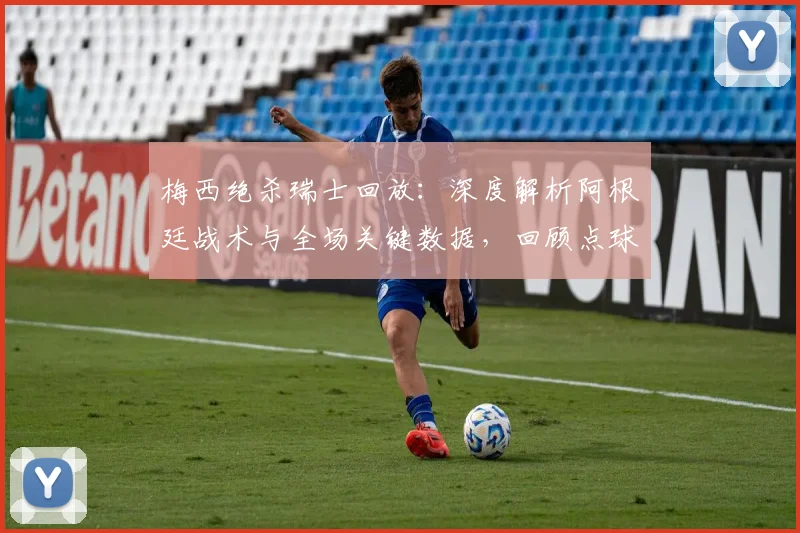 梅西绝杀瑞士回放：深度解析阿根廷战术与全场关键数据，回顾点球大战